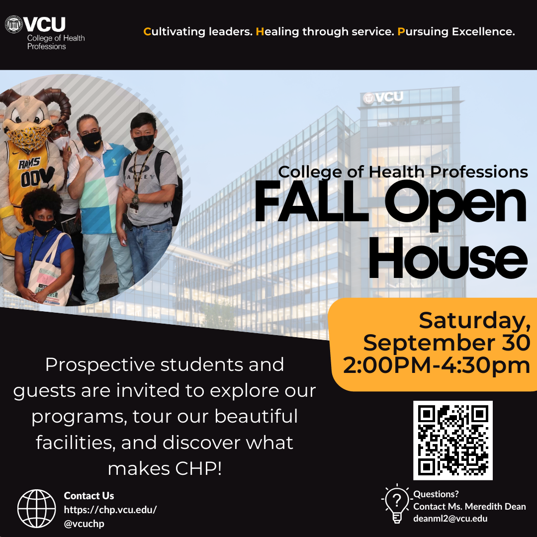 Cultivating leaders. Healing through service. Pursuing excellence. CHP Fall Open House Saturday Sept 30 2-4:30pm Prospective students and guests are invited to explore our programs, tour our beautiful facilities and discorver what makes CHP contact us @vcuchp Questions Contact Meredith Dean deanml2@vcu.edu